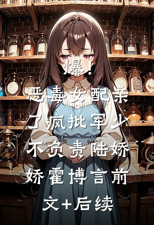 爆！恶毒女配亲了疯批军少不负责陆娇娇霍博言前文+后续