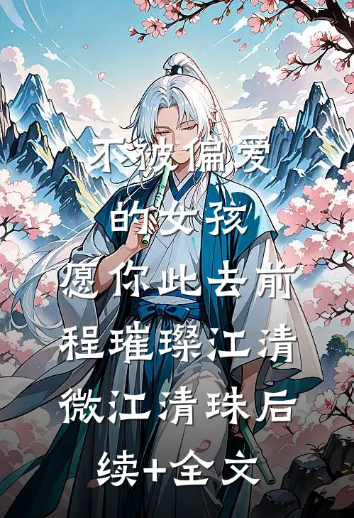 不被偏爱的女孩，愿你此去前程璀璨江清微江清珠后续+全文