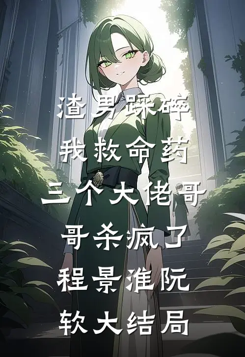 渣男踩碎我救命药，三个大佬哥哥杀疯了程景淮阮软大结局