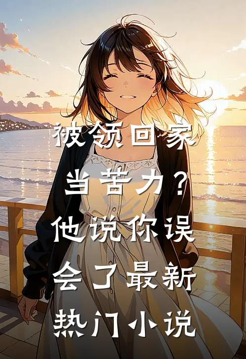 被领回家当苦力？他说：你误会了最新热门小说