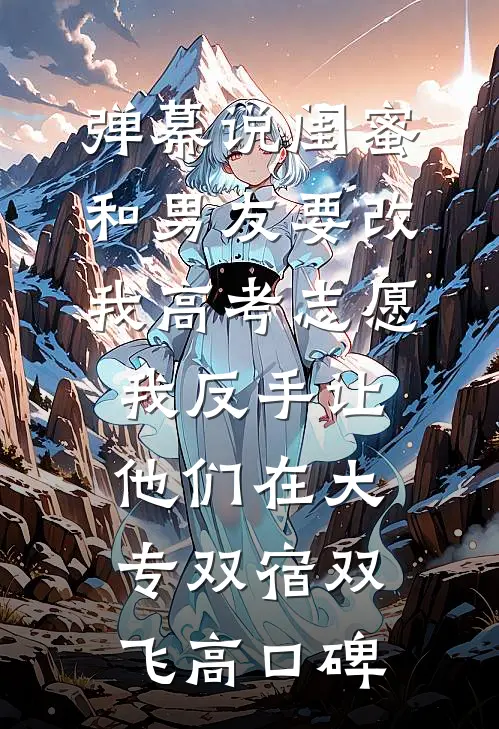 弹幕说闺蜜和男友要改我高考志愿，我反手让他们在大专双宿双飞高口碑