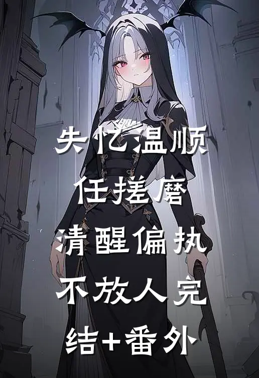 失忆温顺任搓磨，清醒偏执不放人完结+番外