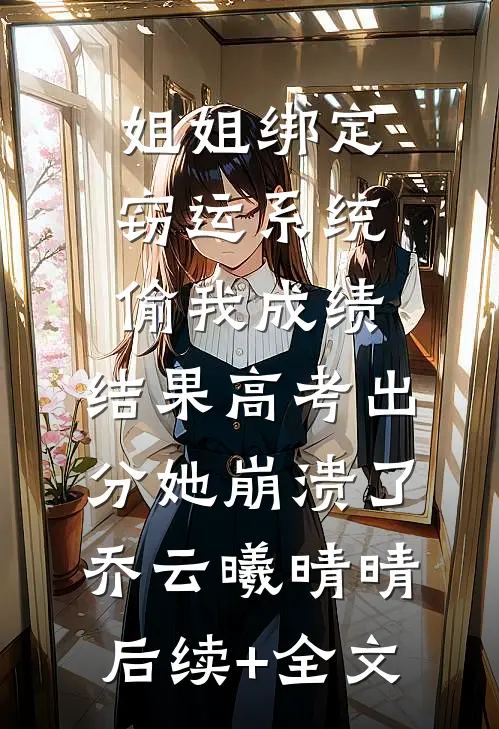 姐姐绑定窃运系统偷我成绩，结果高考出分她崩溃了乔云曦晴晴后续+全文