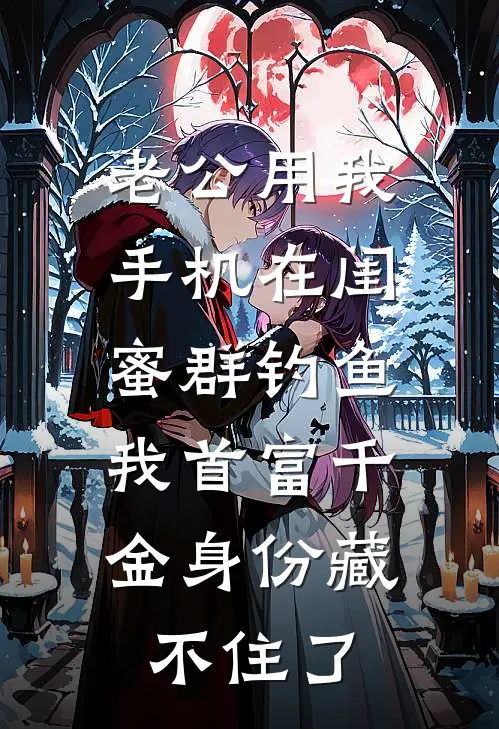 老公用我手机在闺蜜群钓鱼，我首富千金身份藏不住了