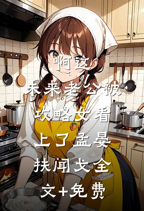 啊这，未来老公被攻略女看上了孟晏扶闻戈全文+免费