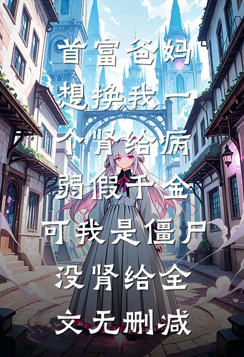 首富爸妈想换我一个肾给病弱假千金，可我是僵尸没肾给全文无删减