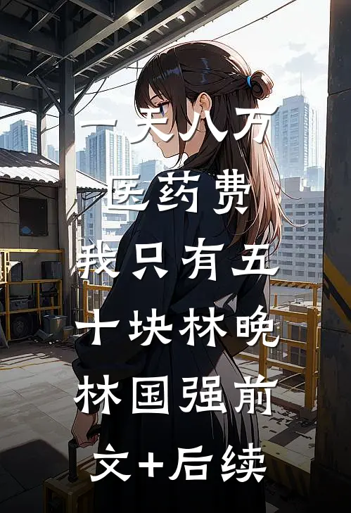 一天八万医药费，我只有五十块林晚林国强前文+后续
