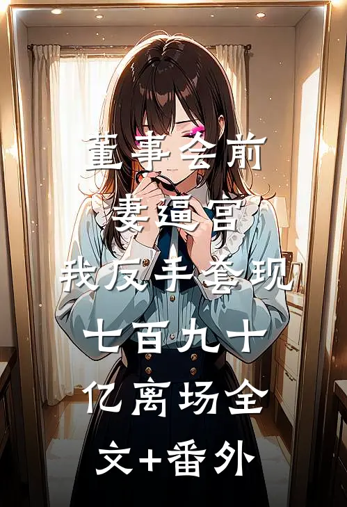 董事会前妻逼宫，我反手套现七百九十亿离场全文+番外