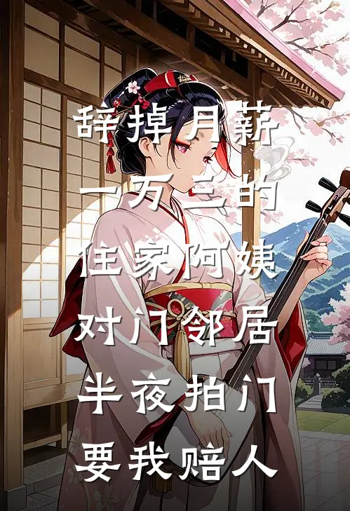 辞掉月薪一万三的住家阿姨，对门邻居半夜拍门要我赔人