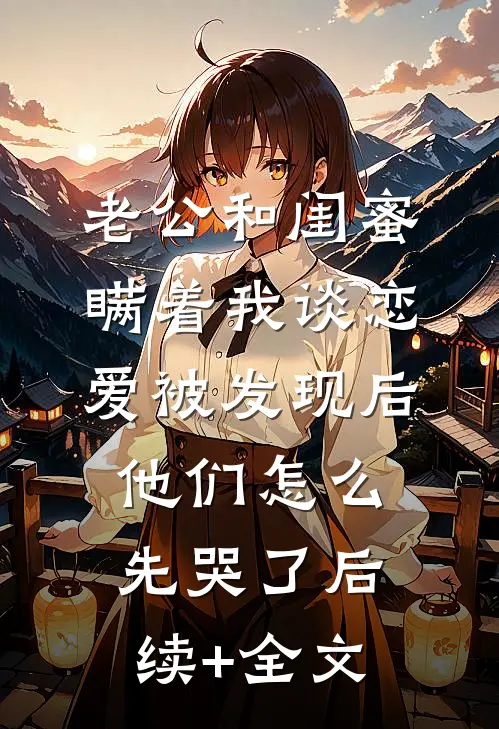 老公和闺蜜瞒着我谈恋爱被发现后，他们怎么先哭了后续+全文