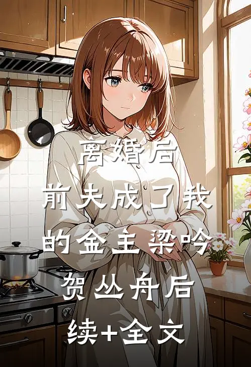 离婚后，前夫成了我的金主梁吟贺丛舟后续+全文
