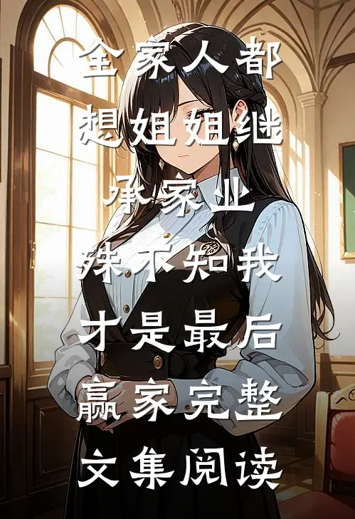 全家人都想姐姐继承家业，殊不知我才是最后赢家完整文集阅读