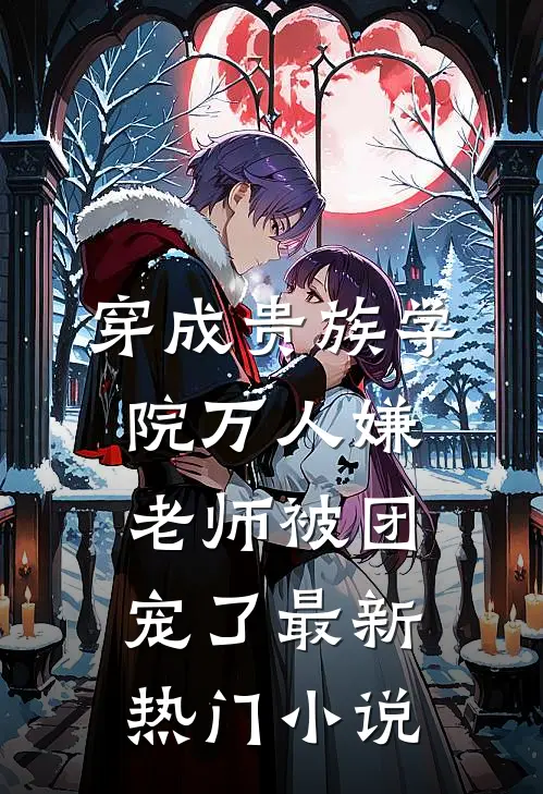 穿成贵族学院万人嫌老师被团宠了最新热门小说
