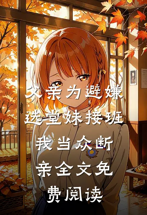 父亲为避嫌选堂妹接班，我当众断亲全文免费阅读