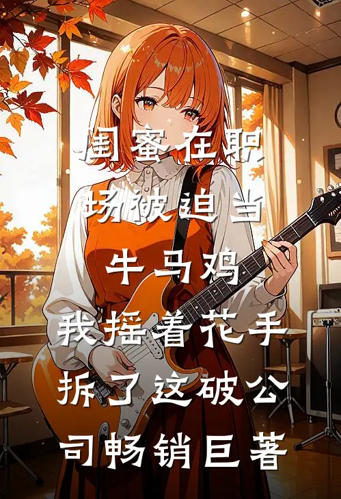 闺蜜在职场被迫当牛马鸡，我摇着花手拆了这破公司畅销巨著