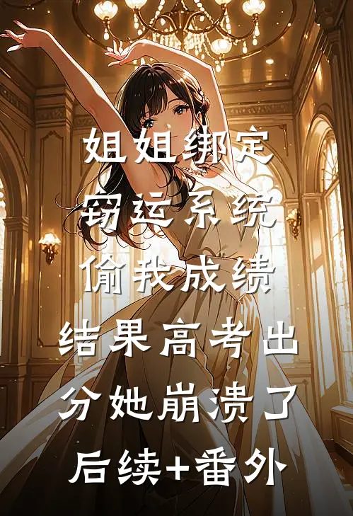 姐姐绑定窃运系统偷我成绩，结果高考出分她崩溃了后续+番外
