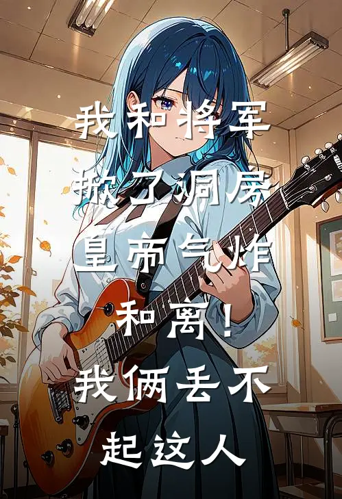 我和将军掀了洞房，皇帝气炸：和离！我俩：丢不起这人