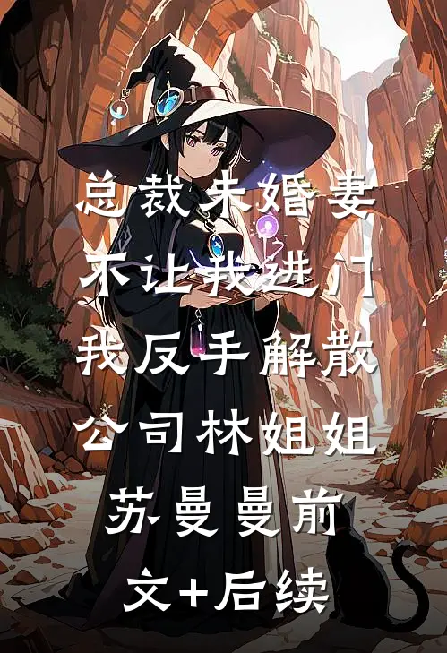 总裁未婚妻不让我进门，我反手解散公司林姐姐苏曼曼前文+后续