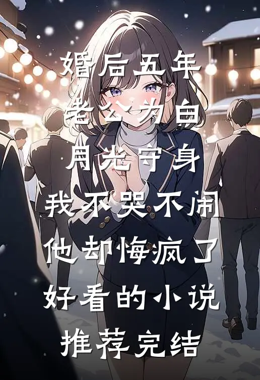 婚后五年老公为白月光守身，我不哭不闹他却悔疯了好看的小说推荐完结
