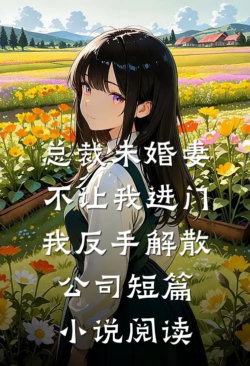 总裁未婚妻不让我进门，我反手解散公司短篇小说阅读