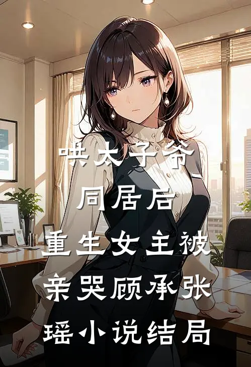 哄太子爷同居后，重生女主被亲哭顾承张瑶小说结局