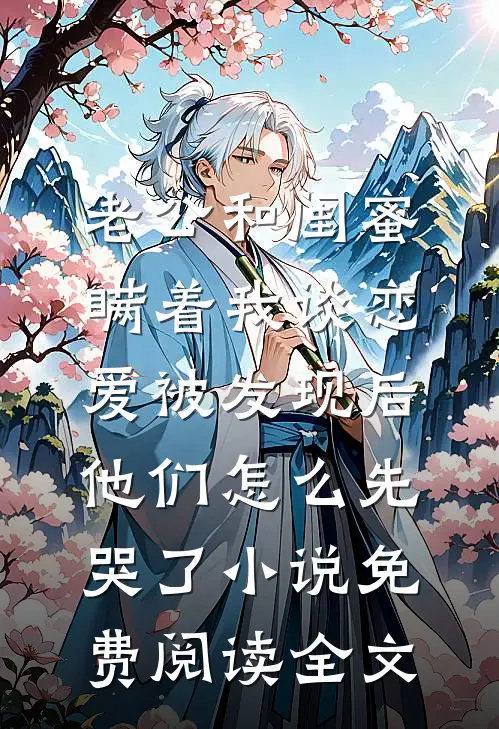 老公和闺蜜瞒着我谈恋爱被发现后，他们怎么先哭了小说免费阅读全文