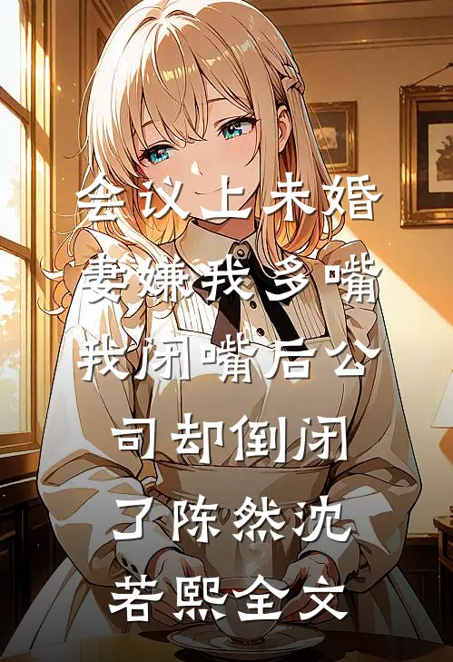 会议上未婚妻嫌我多嘴，我闭嘴后公司却倒闭了陈然沈若熙全文