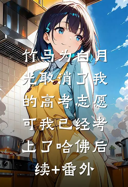 竹马为白月光取消了我的高考志愿，可我已经考上了哈佛后续+番外