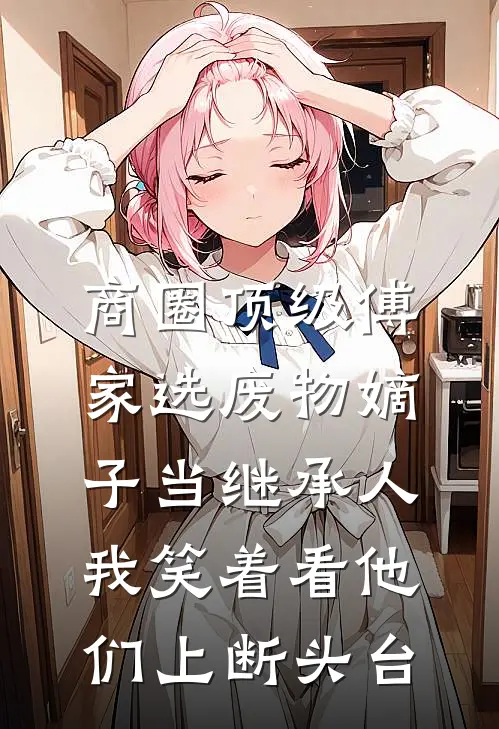 商圈顶级傅家选废物嫡子当继承人，我笑着看他们上断头台