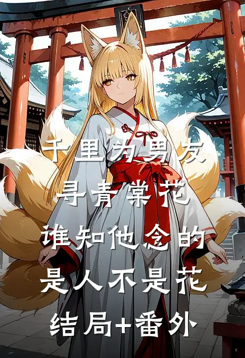千里为男友寻青棠花，谁知他念的是人不是花结局+番外