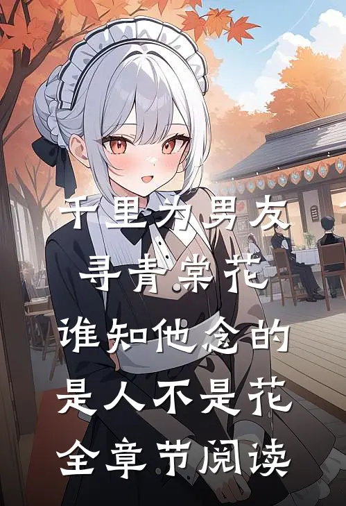 千里为男友寻青棠花，谁知他念的是人不是花全章节阅读