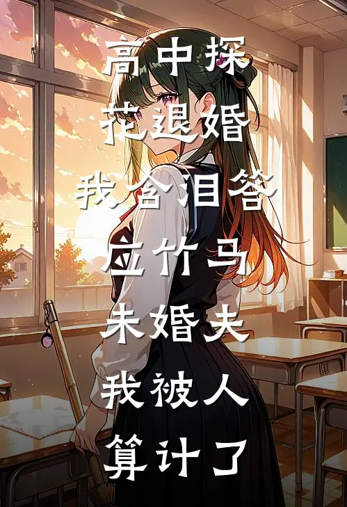 高中探花退婚，我含泪答应竹马，未婚夫：我被人算计了