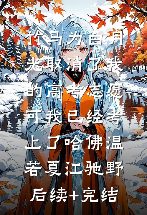 竹马为白月光取消了我的高考志愿，可我已经考上了哈佛温若夏江驰野后续+完结