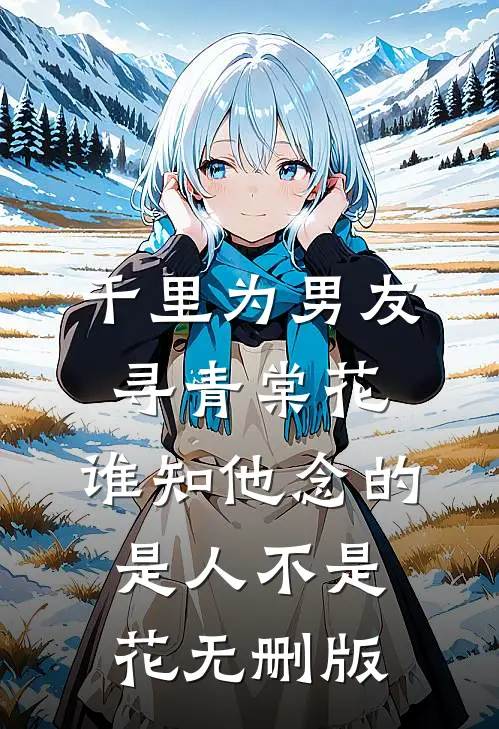 千里为男友寻青棠花，谁知他念的是人不是花无删版