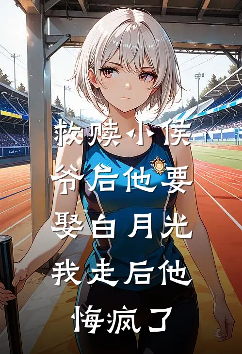 救赎小侯爷后他要娶白月光，我走后他悔疯了