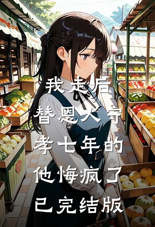 我走后，替恩人守孝七年的他悔疯了已完结版
