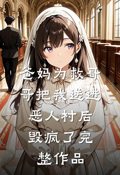 爸妈为救哥哥把我送进恶人村后，毁疯了完整作品