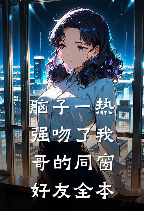 脑子一热，强吻了我哥的同窗好友全本