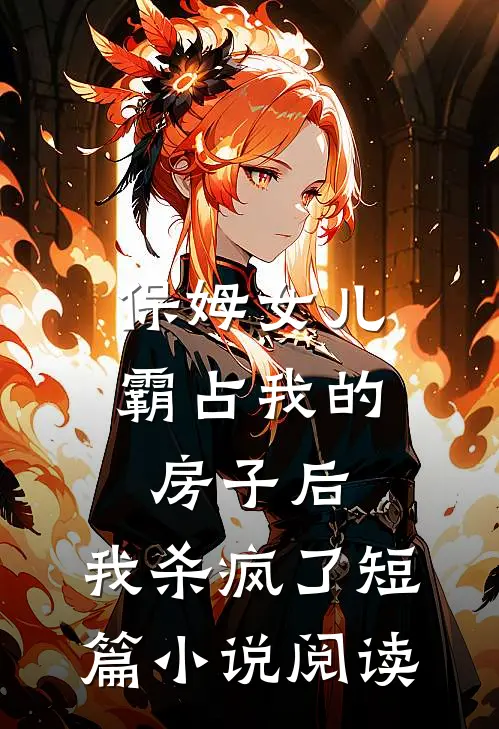 保姆女儿霸占我的房子后，我杀疯了短篇小说阅读