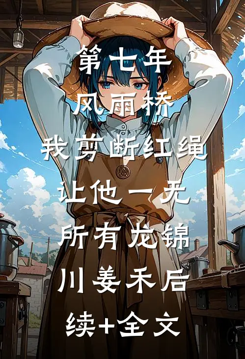 第七年风雨桥，我剪断红绳让他一无所有龙锦川姜禾后续+全文