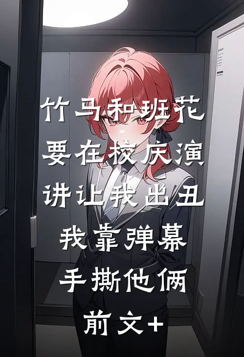 竹马和班花要在校庆演讲让我出丑，我靠弹幕手撕他俩前文+