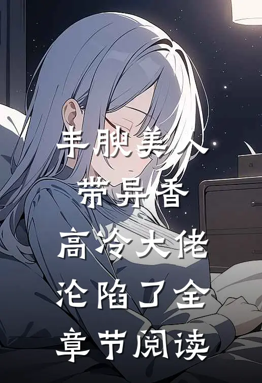 丰腴美人带异香，高冷大佬沦陷了全章节阅读