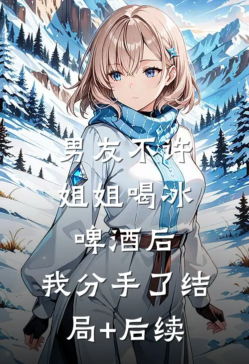 男友不许姐姐喝冰啤酒后，我分手了结局+后续