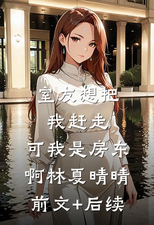 室友想把我赶走，可我是房东啊林夏晴晴前文+后续