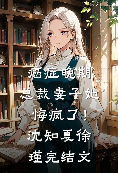癌症晚期，总裁妻子她悔疯了！沈知夏徐瑾完结文