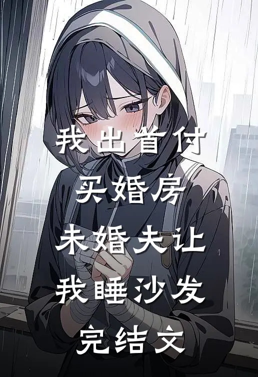 我出首付买婚房，未婚夫让我睡沙发完结文