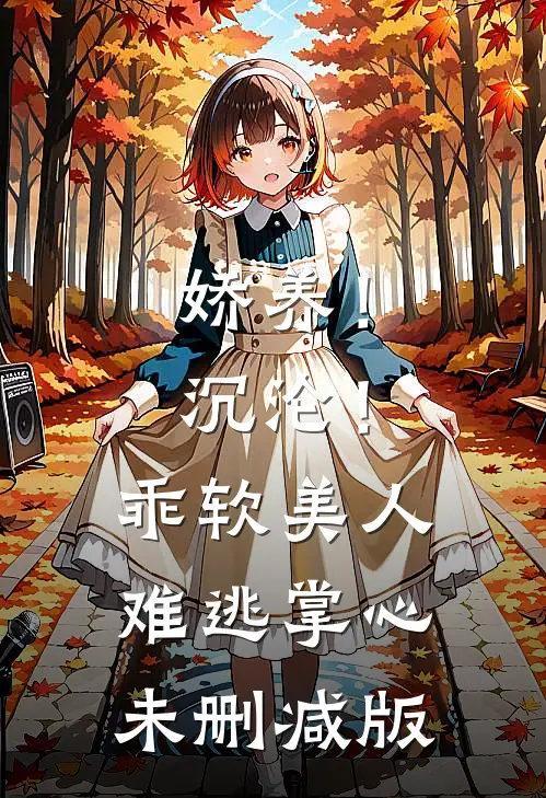 娇养！沉沦！乖软美人难逃掌心未删减版