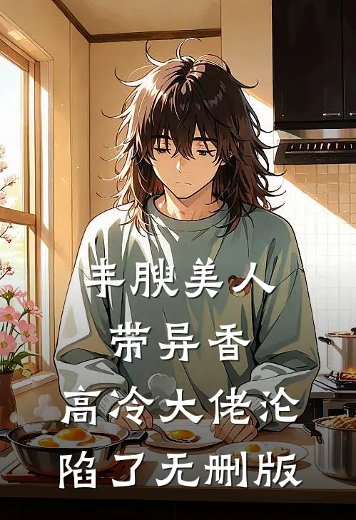 丰腴美人带异香，高冷大佬沦陷了无删版