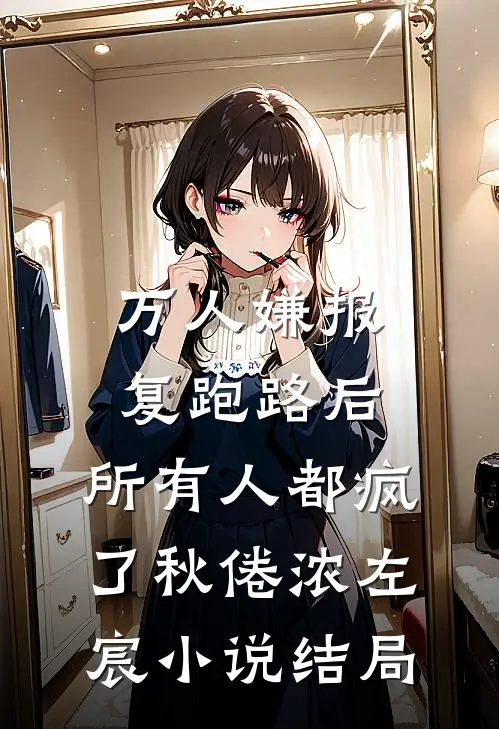 万人嫌报复跑路后，所有人都疯了秋倦浓左宸小说结局