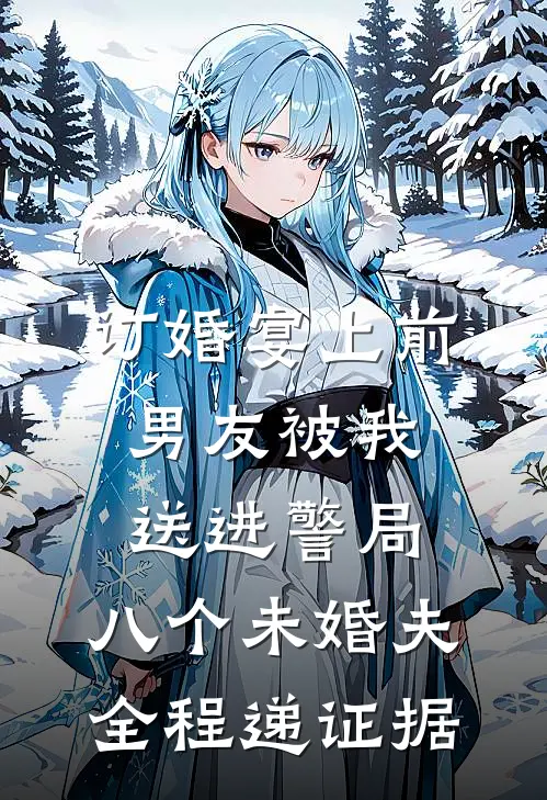 订婚宴上前男友被我送进警局，八个未婚夫全程递证据